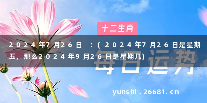 2024年7月26日 :(2024年7月26日是星期五,那么2024年9月26日是星期几)